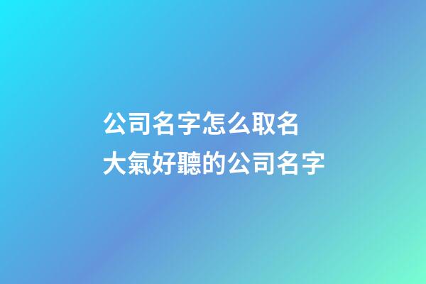 公司名字怎么取名 大氣好聽的公司名字